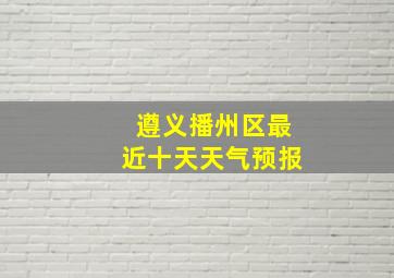 遵义播州区最近十天天气预报