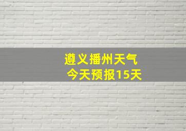 遵义播州天气今天预报15天