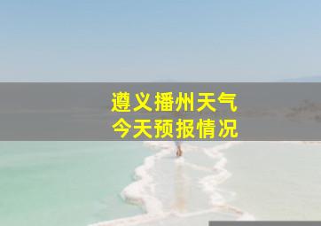 遵义播州天气今天预报情况