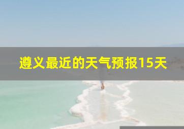 遵义最近的天气预报15天