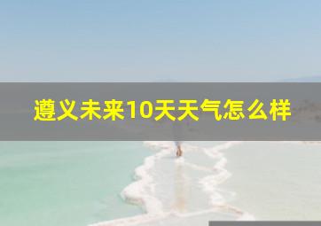 遵义未来10天天气怎么样