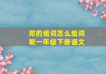 邓的组词怎么组词呢一年级下册语文