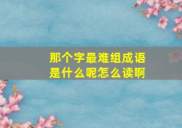 那个字最难组成语是什么呢怎么读啊