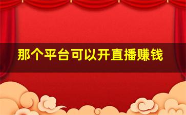 那个平台可以开直播赚钱