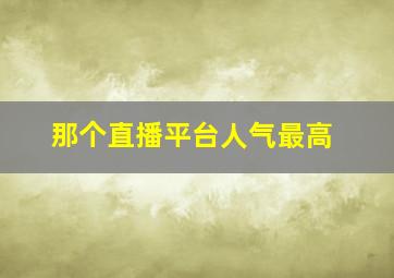 那个直播平台人气最高