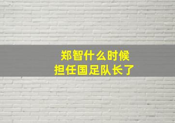 郑智什么时候担任国足队长了