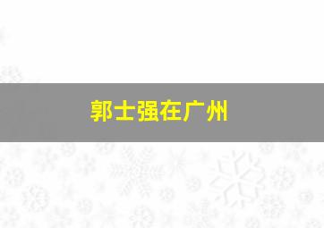 郭士强在广州