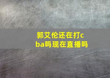 郭艾伦还在打cba吗现在直播吗