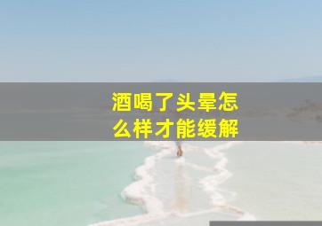 酒喝了头晕怎么样才能缓解