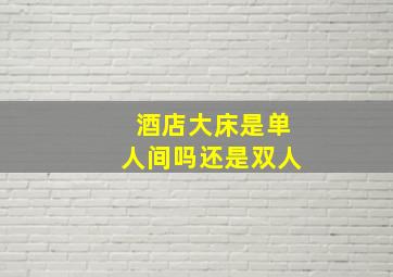 酒店大床是单人间吗还是双人