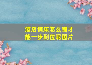 酒店铺床怎么铺才能一步到位呢图片