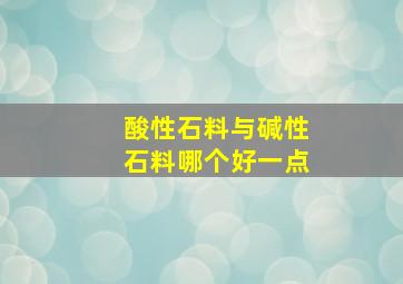 酸性石料与碱性石料哪个好一点