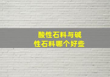 酸性石料与碱性石料哪个好些