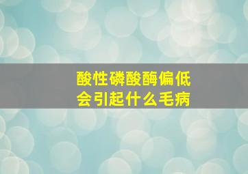 酸性磷酸酶偏低会引起什么毛病