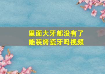 里面大牙都没有了能装烤瓷牙吗视频