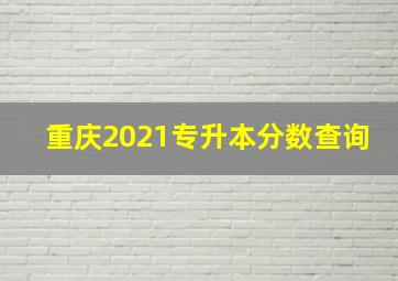 重庆2021专升本分数查询