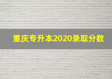 重庆专升本2020录取分数