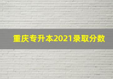 重庆专升本2021录取分数