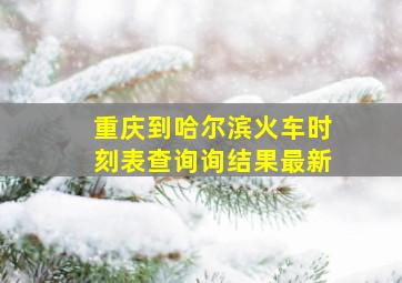 重庆到哈尔滨火车时刻表查询询结果最新