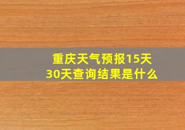 重庆天气预报15天30天查询结果是什么