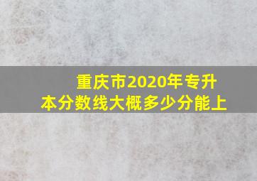 重庆市2020年专升本分数线大概多少分能上