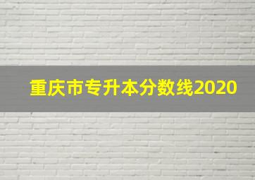 重庆市专升本分数线2020