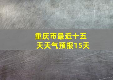 重庆市最近十五天天气预报15天