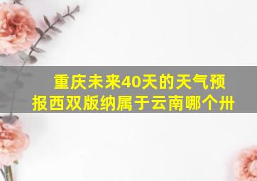 重庆未来40天的天气预报西双版纳属于云南哪个卅