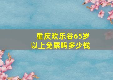 重庆欢乐谷65岁以上免票吗多少钱