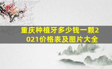 重庆种植牙多少钱一颗2021价格表及图片大全