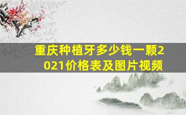 重庆种植牙多少钱一颗2021价格表及图片视频