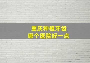 重庆种植牙齿哪个医院好一点