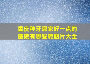 重庆种牙哪家好一点的医院有哪些呢图片大全