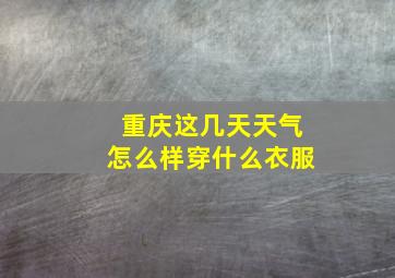 重庆这几天天气怎么样穿什么衣服