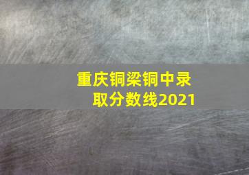 重庆铜梁铜中录取分数线2021