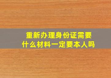 重新办理身份证需要什么材料一定要本人吗