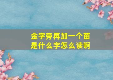 金字旁再加一个苗是什么字怎么读啊