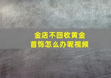 金店不回收黄金首饰怎么办呢视频