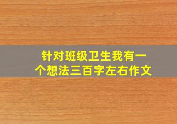 针对班级卫生我有一个想法三百字左右作文