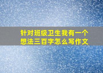 针对班级卫生我有一个想法三百字怎么写作文