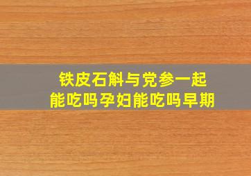 铁皮石斛与党参一起能吃吗孕妇能吃吗早期