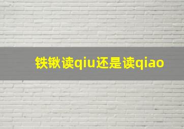 铁锹读qiu还是读qiao