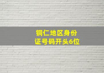 铜仁地区身份证号码开头6位