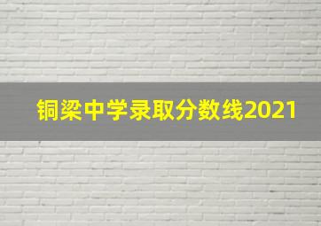 铜梁中学录取分数线2021