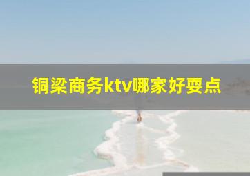 铜梁商务ktv哪家好耍点