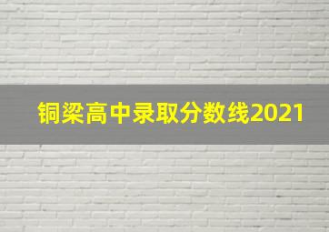 铜梁高中录取分数线2021