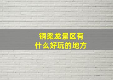 铜梁龙景区有什么好玩的地方