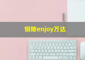 铜陵enjoy万达