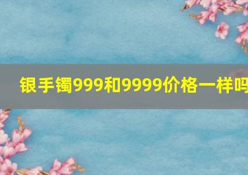 银手镯999和9999价格一样吗