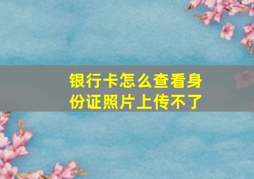 银行卡怎么查看身份证照片上传不了